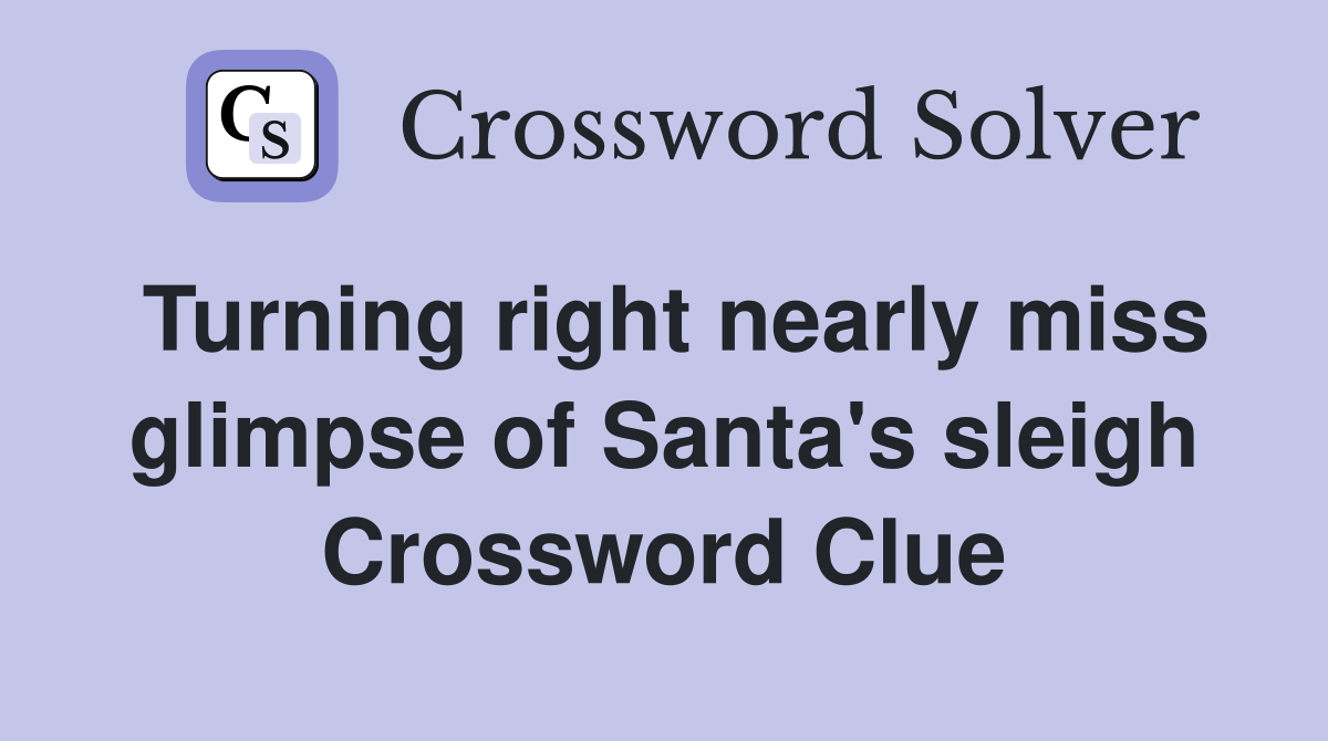 Turning right nearly miss glimpse of Santa's sleigh Crossword Clue