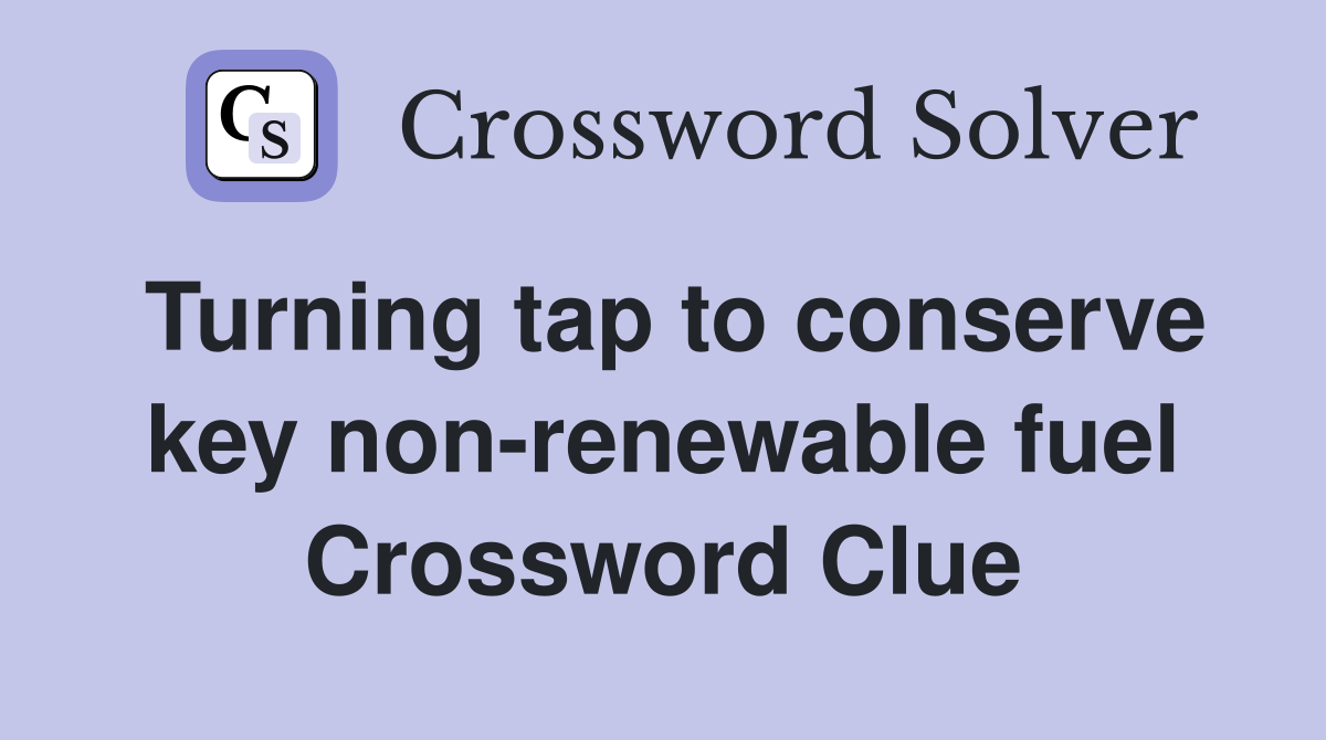 Turning tap to conserve key non-renewable fuel Crossword Clue