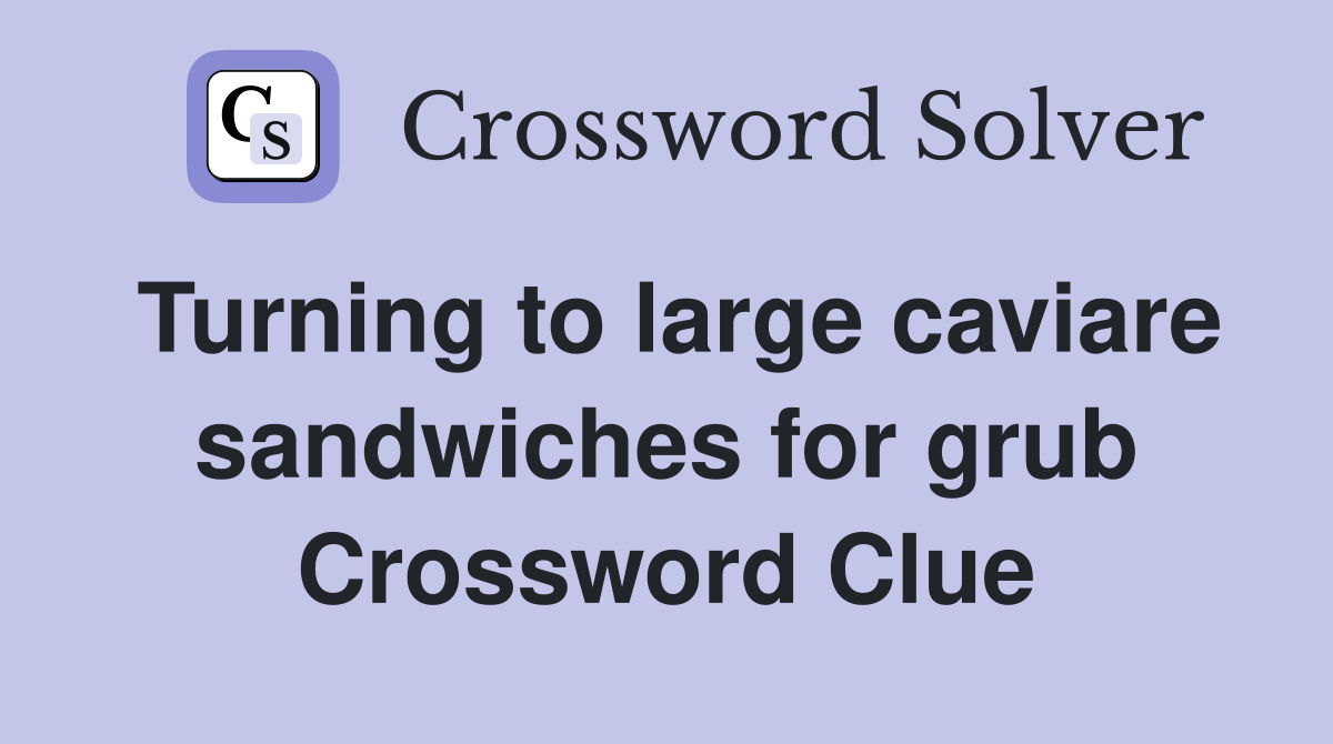 Turning to large caviare sandwiches for grub Crossword Clue