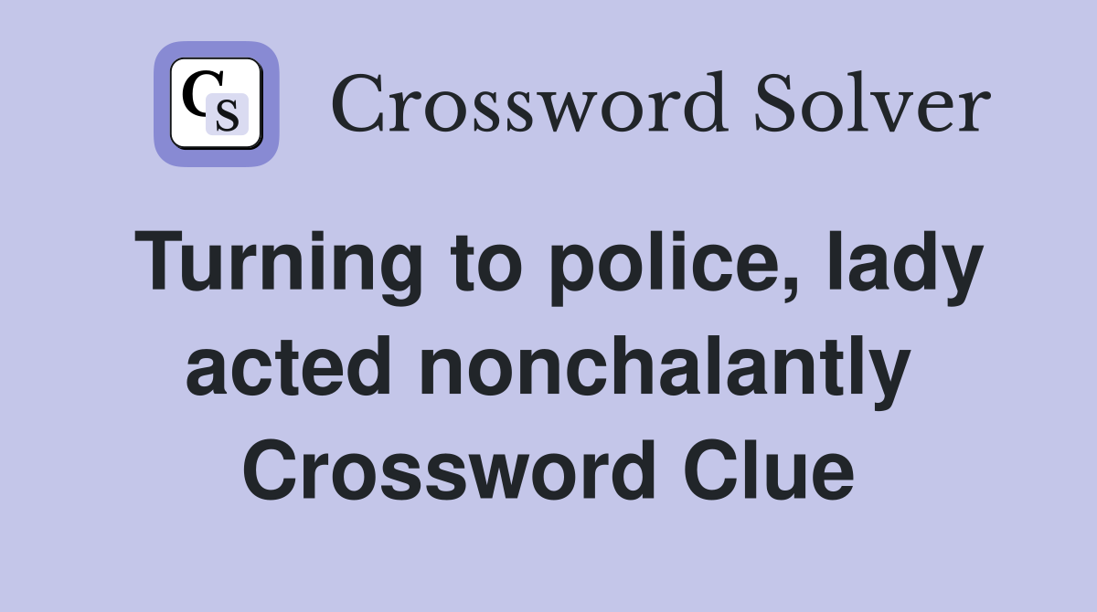 Turning to police, lady acted nonchalantly Crossword Clue