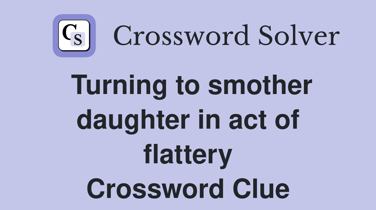 Turning to smother daughter in act of flattery Crossword Clue