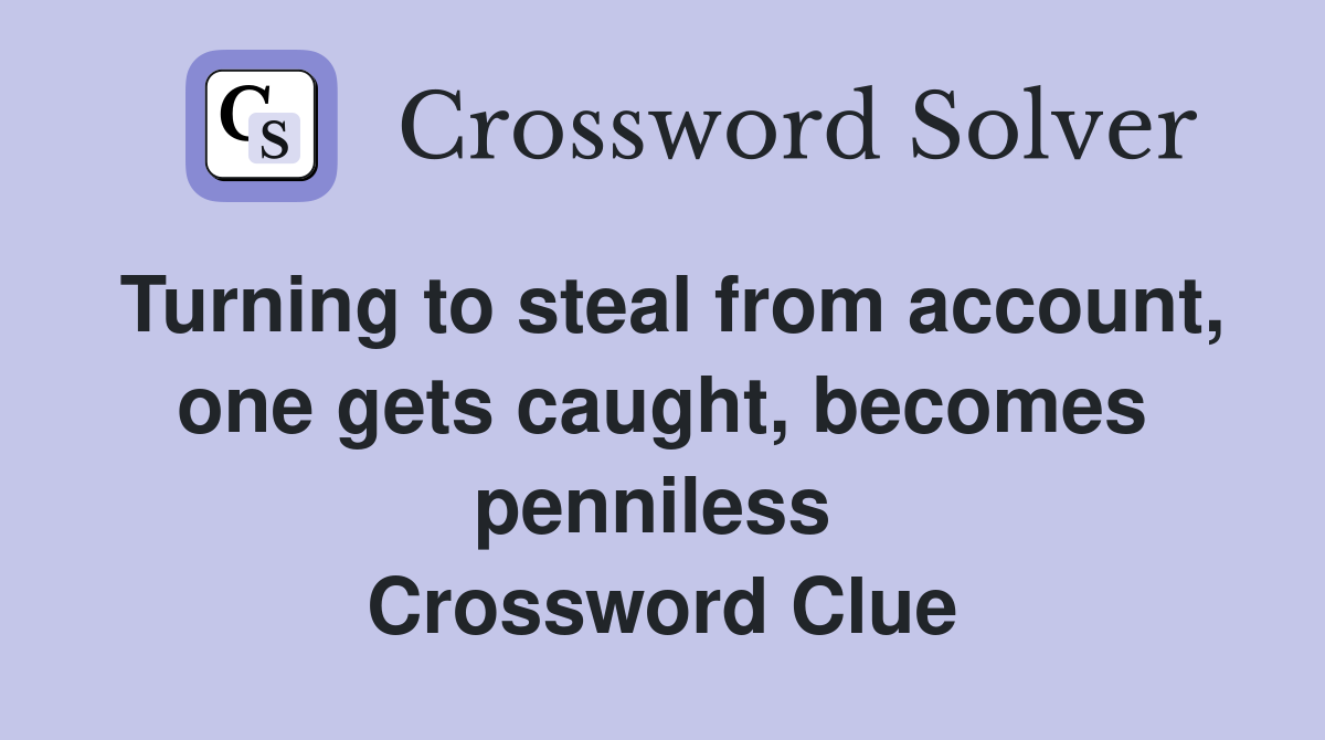 Turning to steal from account, one gets caught, becomes penniless  Crossword Clue