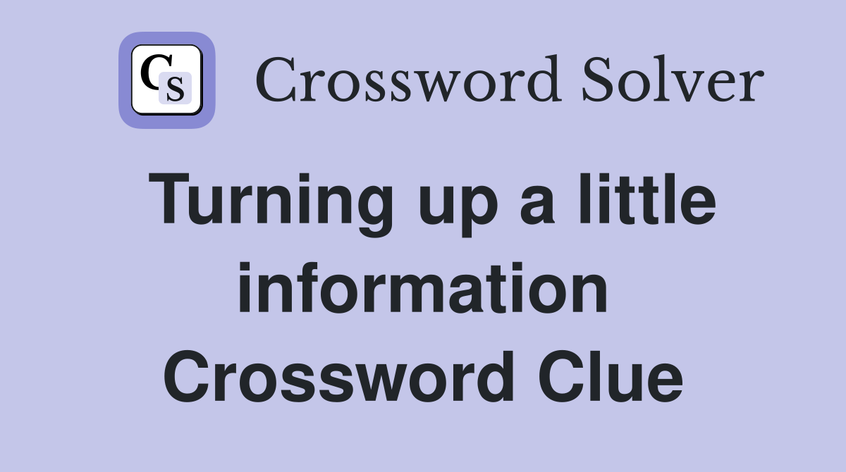 Turning up a little information Crossword Clue