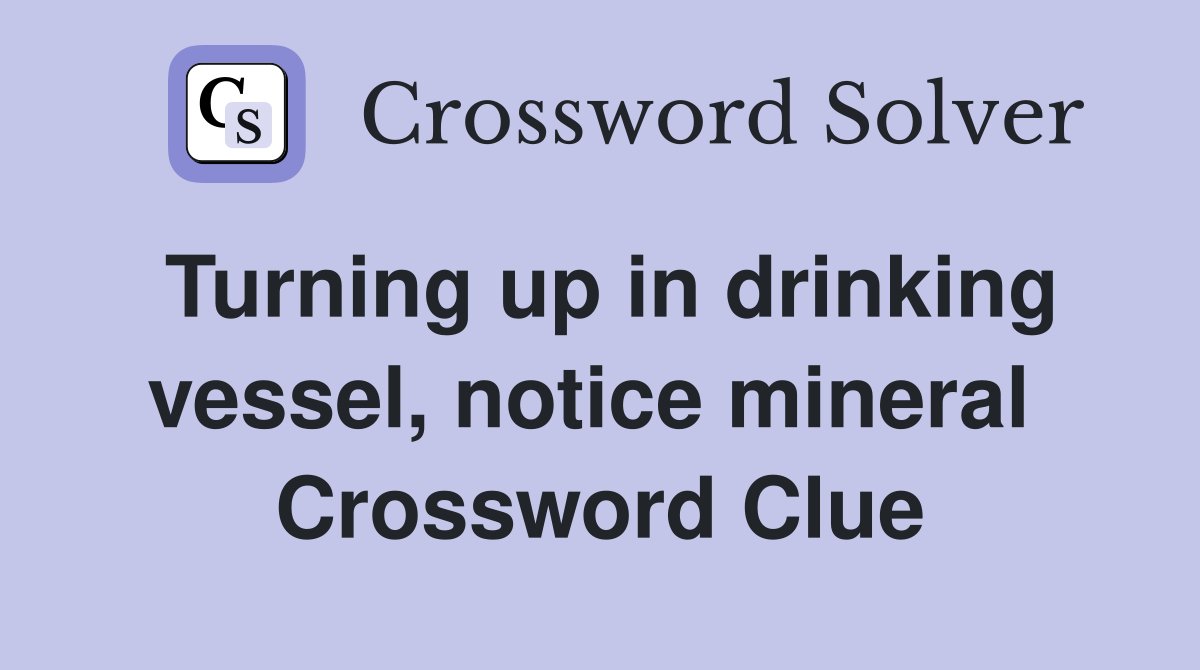 Turning up in drinking vessel, notice mineral  Crossword Clue