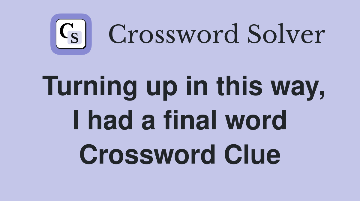 Turning up in this way, I had a final word Crossword Clue