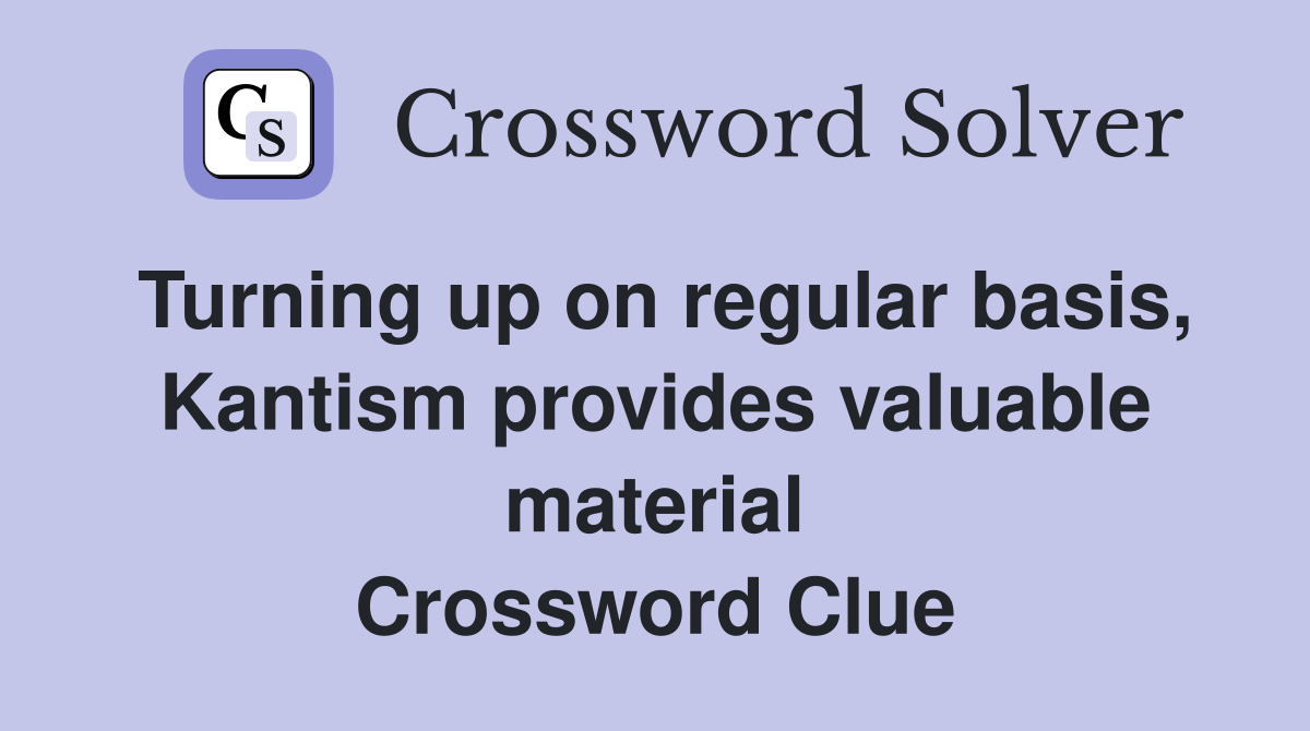 Turning up on regular basis, Kantism provides valuable material Crossword Clue