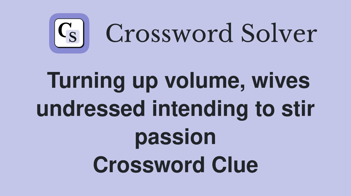 Turning up volume, wives undressed intending to stir passion Crossword Clue