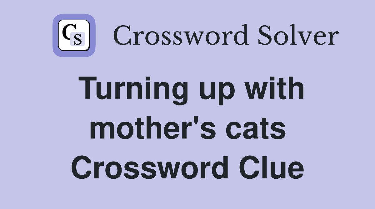 Turning up with mother's cats Crossword Clue
