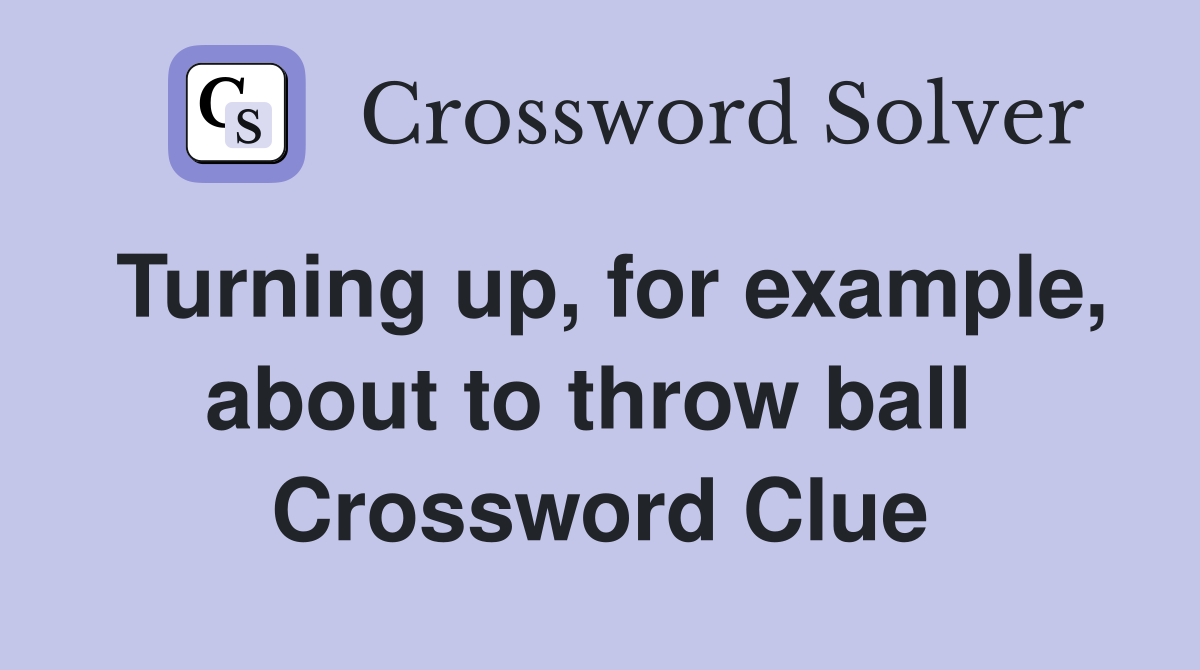 Turning up, for example, about to throw ball  Crossword Clue
