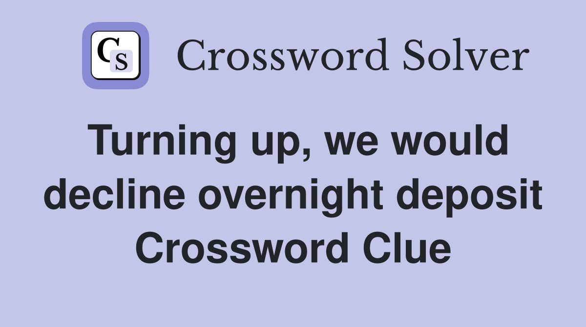 Turning up, we would decline overnight deposit Crossword Clue
