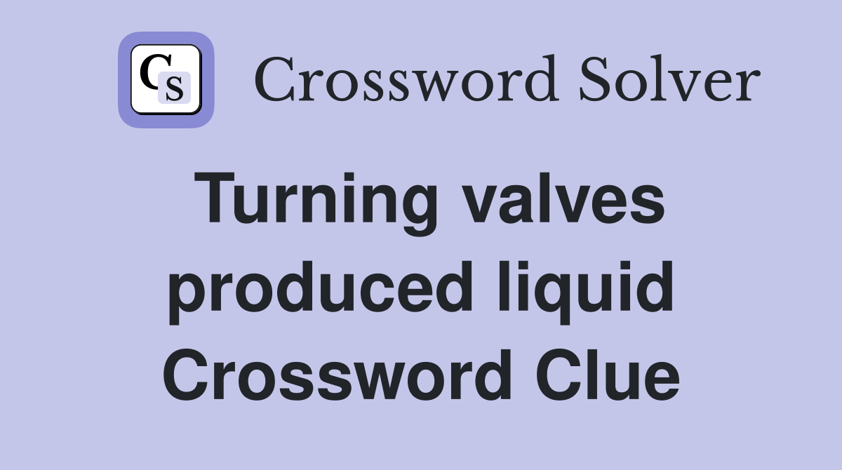 Turning valves produced liquid Crossword Clue