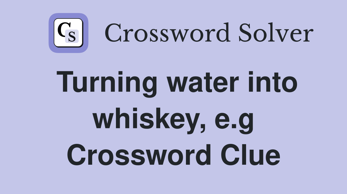 Turning water into whiskey, e.g Crossword Clue