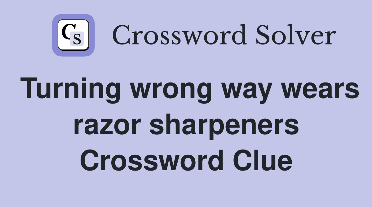 Turning wrong way wears razor sharpeners Crossword Clue