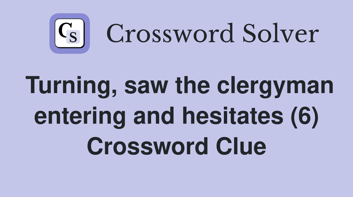 Turning, saw the clergyman entering and hesitates (6) Crossword Clue