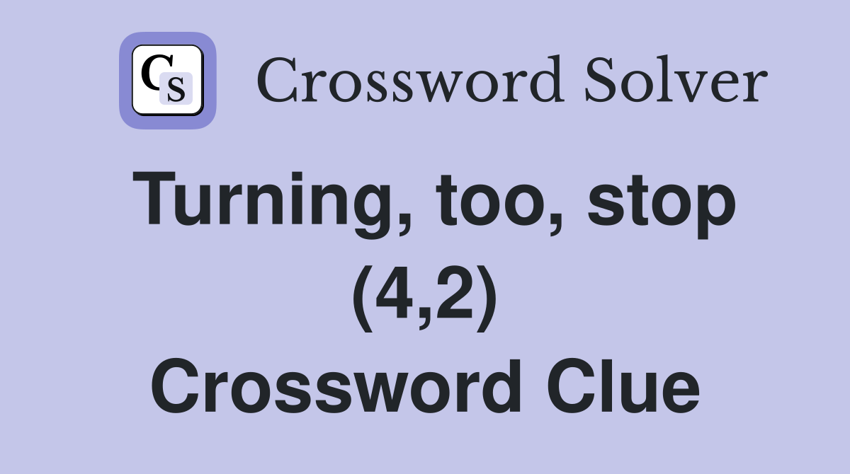 Turning, too, stop (4,2) Crossword Clue