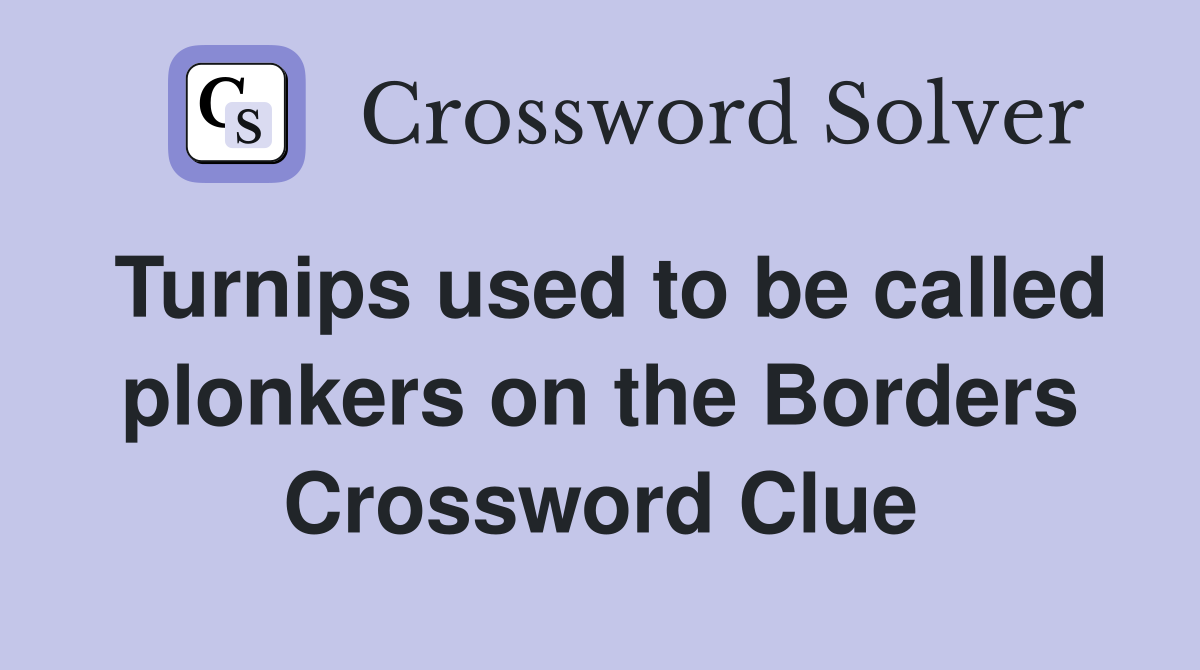 Turnips used to be called plonkers on the Borders Crossword Clue