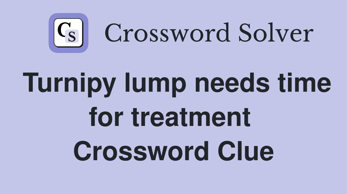 Turnipy lump needs time for treatment  Crossword Clue