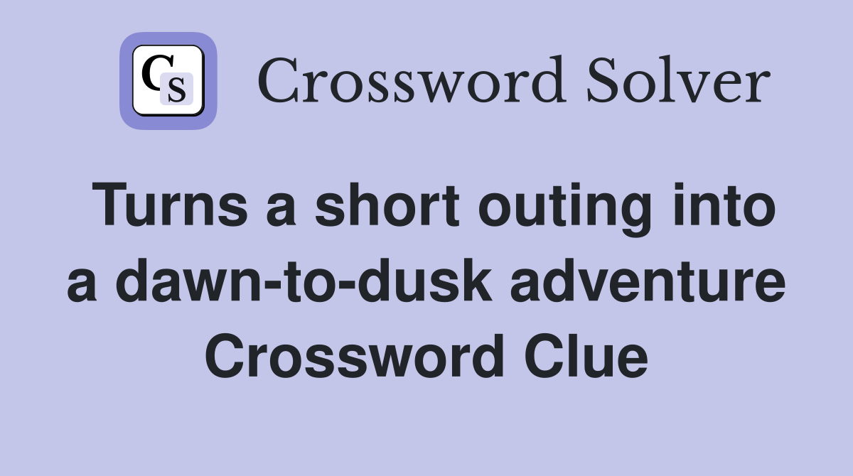 Turns a short outing into a dawn-to-dusk adventure Crossword Clue