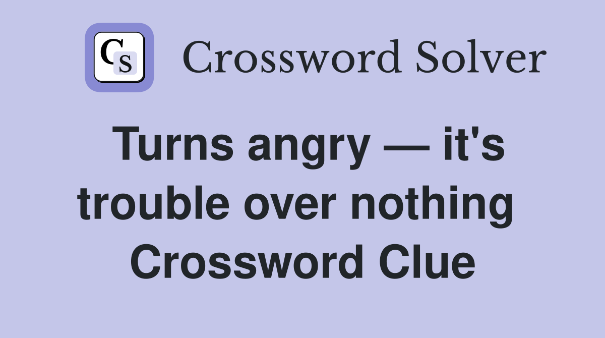Turns angry — it's trouble over nothing  Crossword Clue