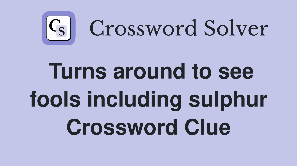 Turns around to see fools including sulphur Crossword Clue