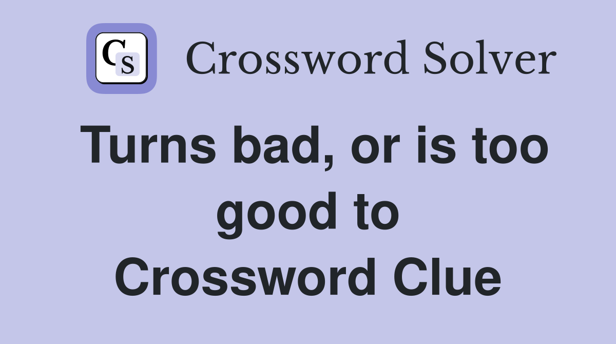 Turns bad, or is too good to Crossword Clue