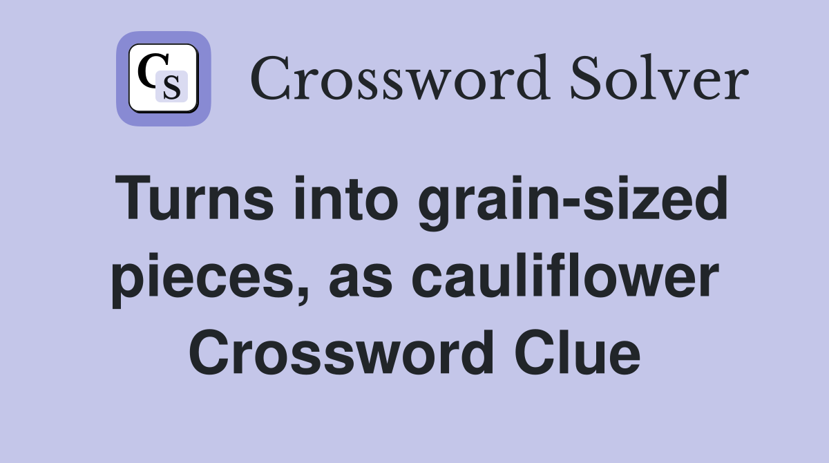 Turns into grain-sized pieces, as cauliflower Crossword Clue
