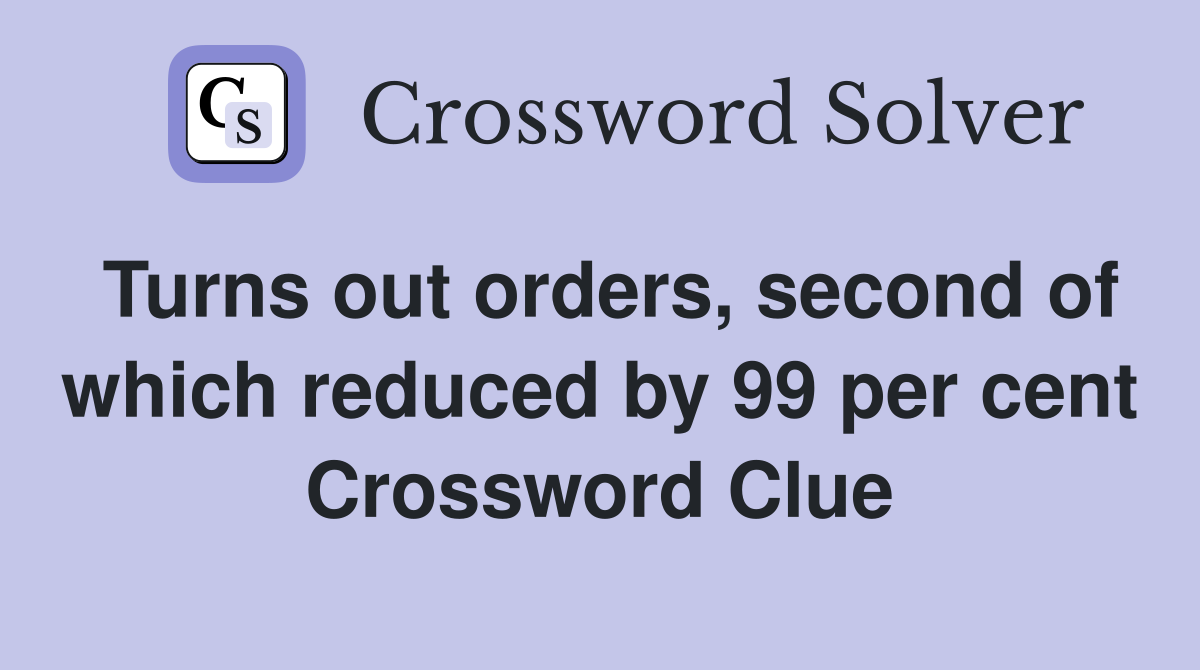 Turns out orders, second of which reduced by 99 per cent Crossword Clue