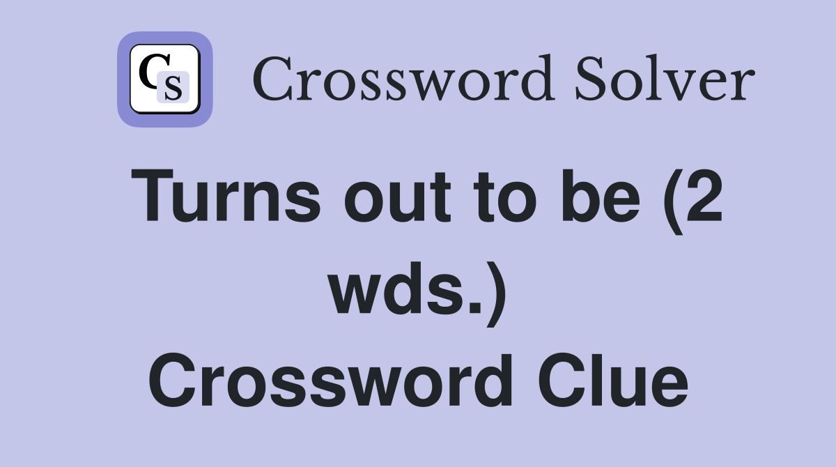 Turns out to be (2 wds.) Crossword Clue