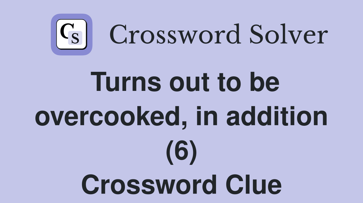 Turns out to be overcooked, in addition (6) Crossword Clue