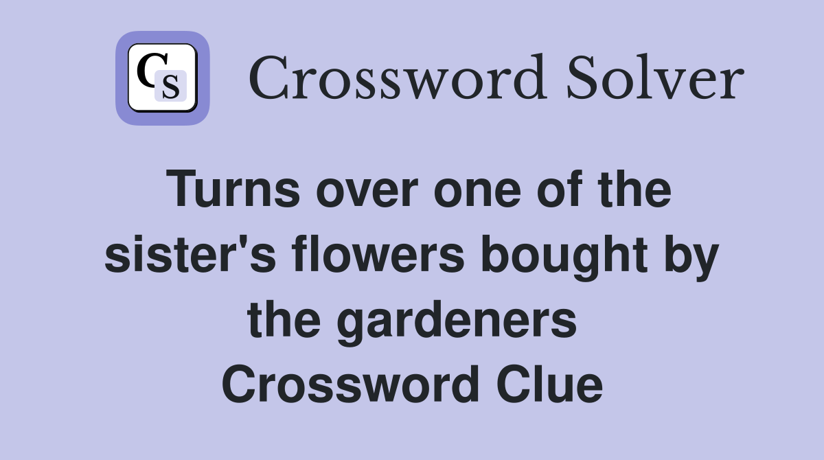 Turns over one of the sister's flowers bought by the gardeners Crossword Clue