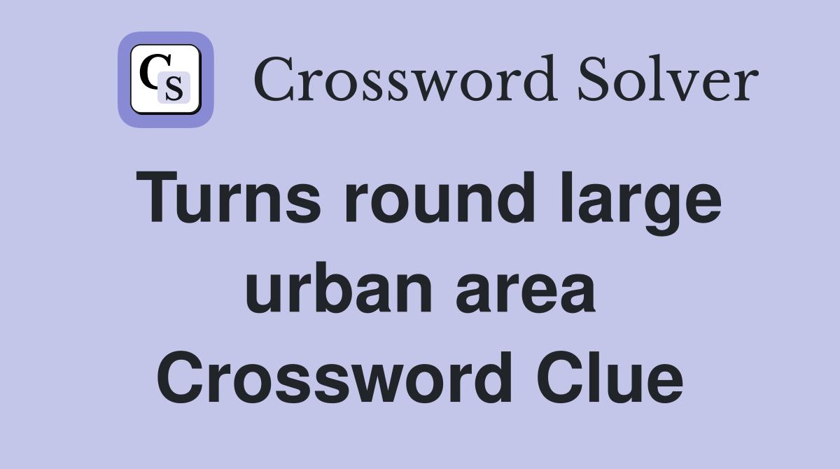 Turns round large urban area Crossword Clue