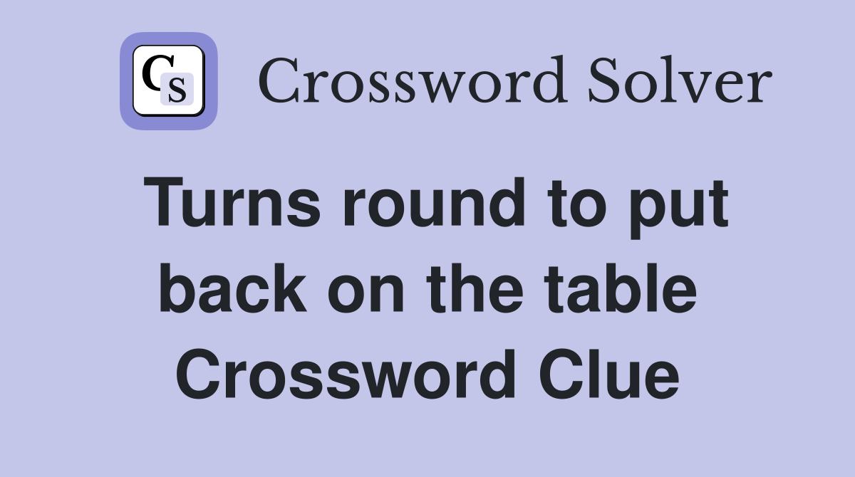 Turns round to put back on the table Crossword Clue