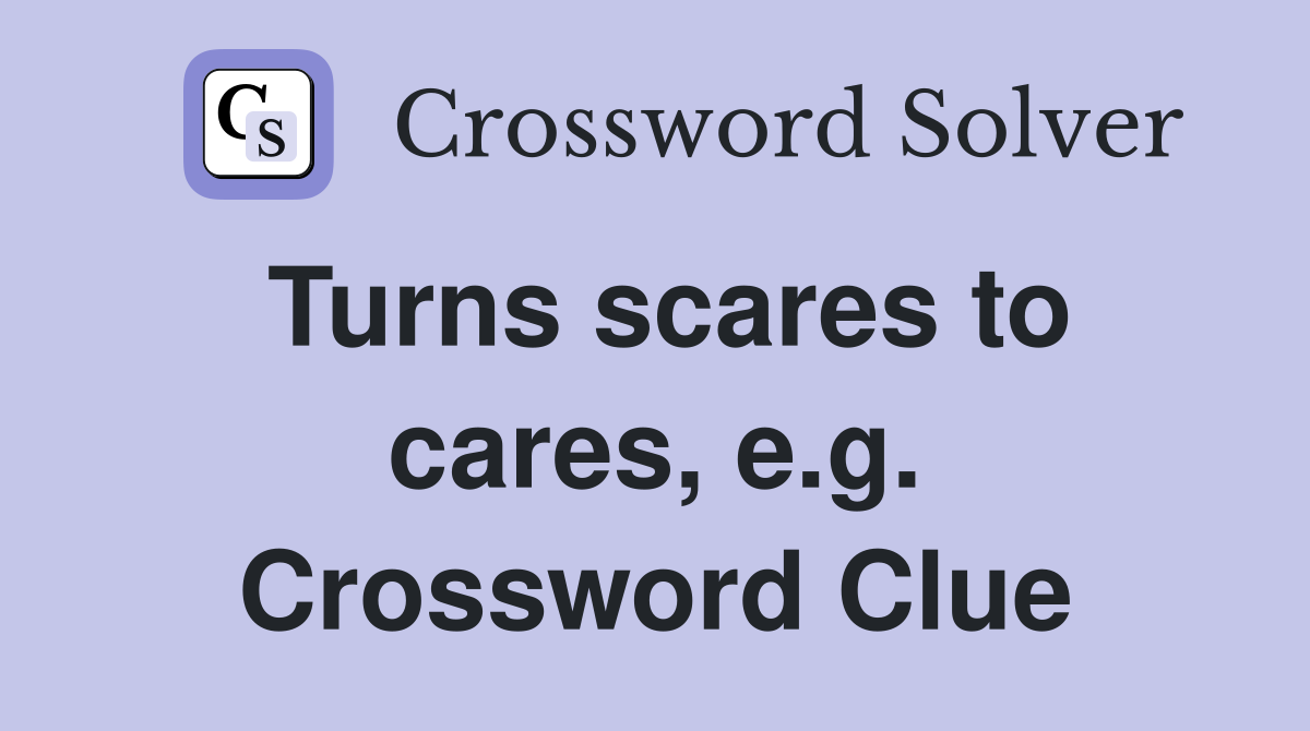 Turns scares to cares, e.g. Crossword Clue