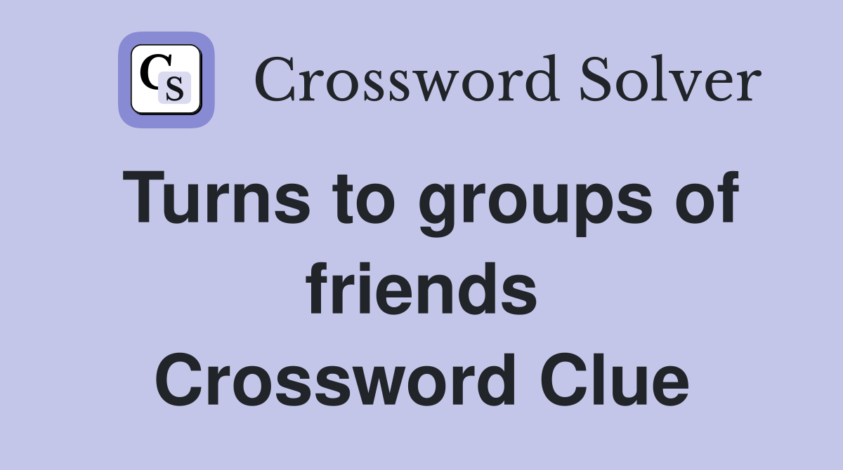 Turns to groups of friends Crossword Clue
