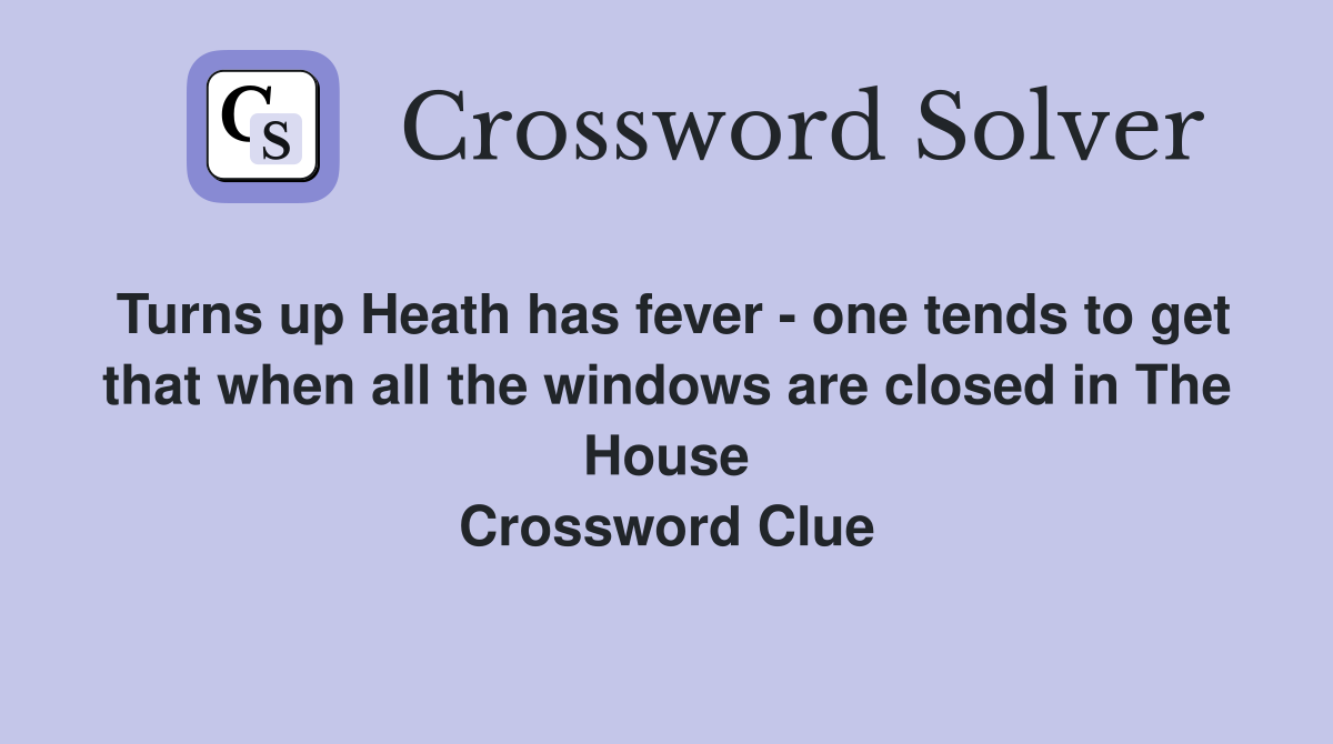 Turns up Heath has fever - one tends to get that when all the windows are closed in The House Crossword Clue
