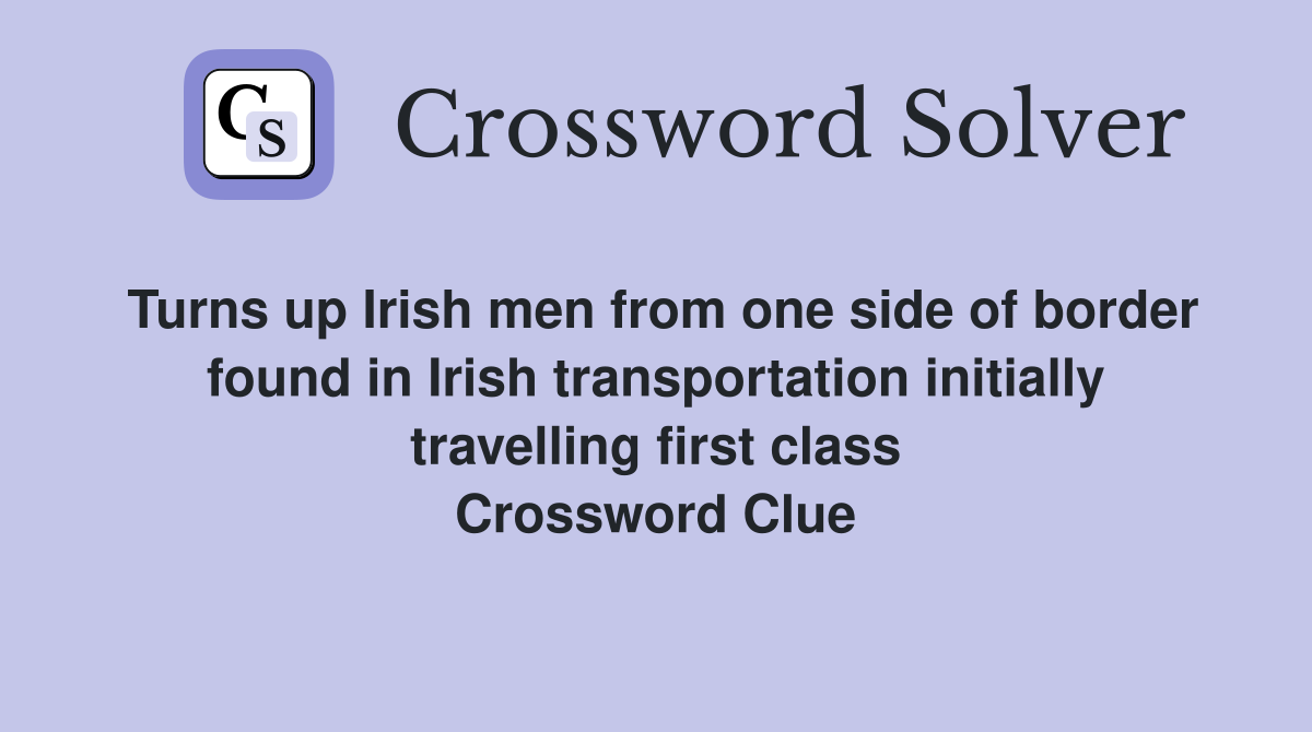 Turns up Irish men from one side of border found in Irish transportation initially travelling first class Crossword Clue