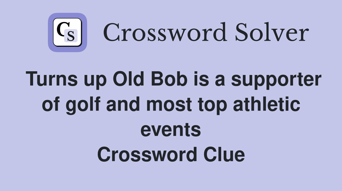 Turns up Old Bob is a supporter of golf and most top athletic events Crossword Clue