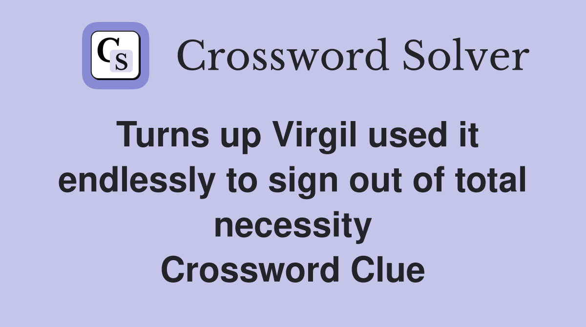 Turns up Virgil used it endlessly to sign out of total necessity Crossword Clue