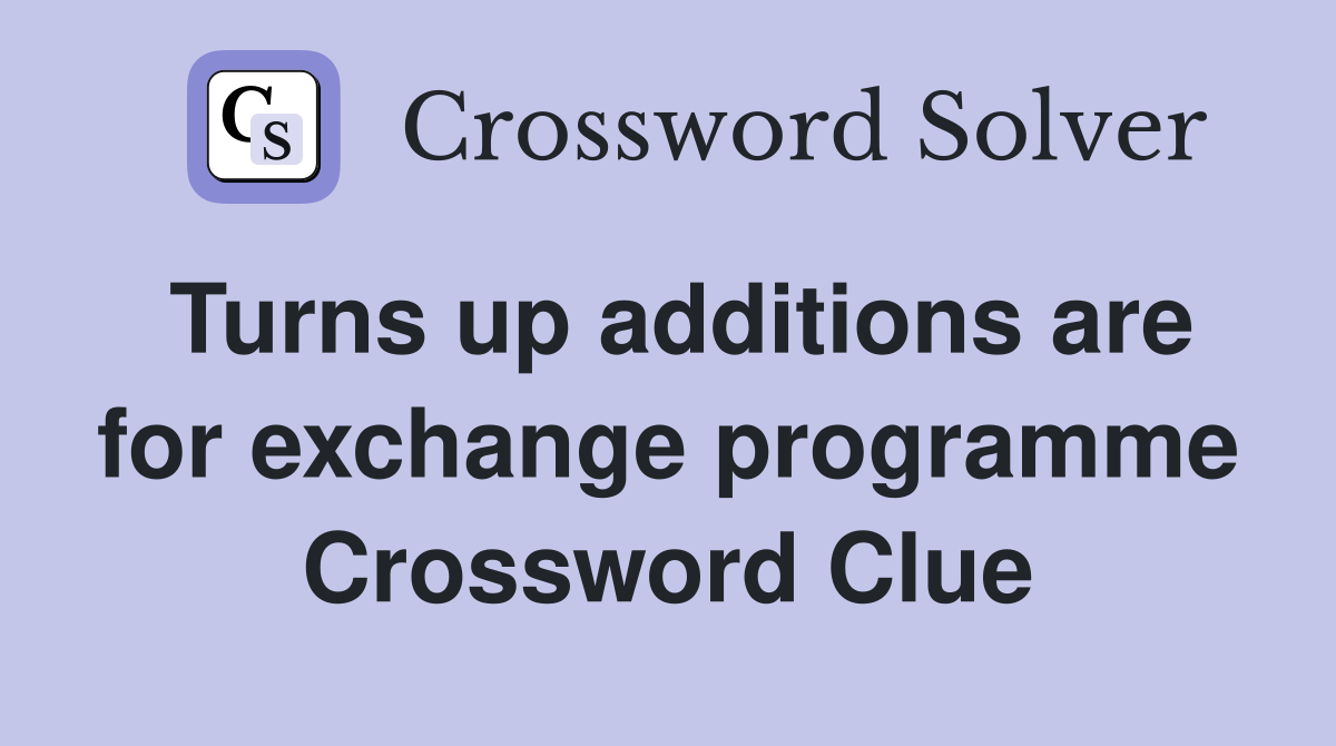 Turns up additions are for exchange programme Crossword Clue