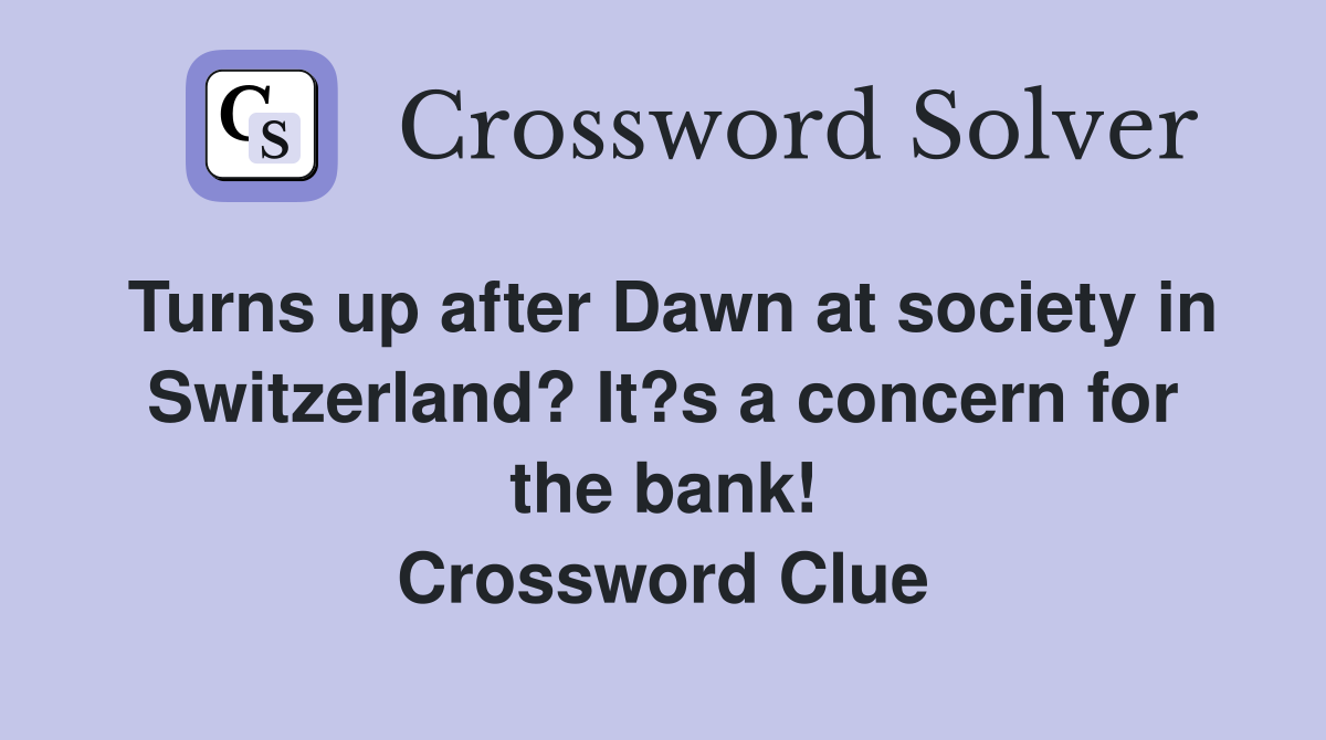 Turns up after Dawn at society in Switzerland? It?s a concern for the bank! Crossword Clue
