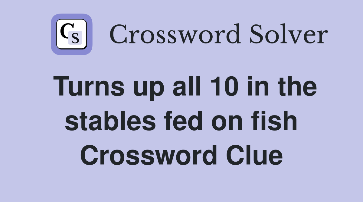 Turns up all 10 in the stables fed on fish Crossword Clue