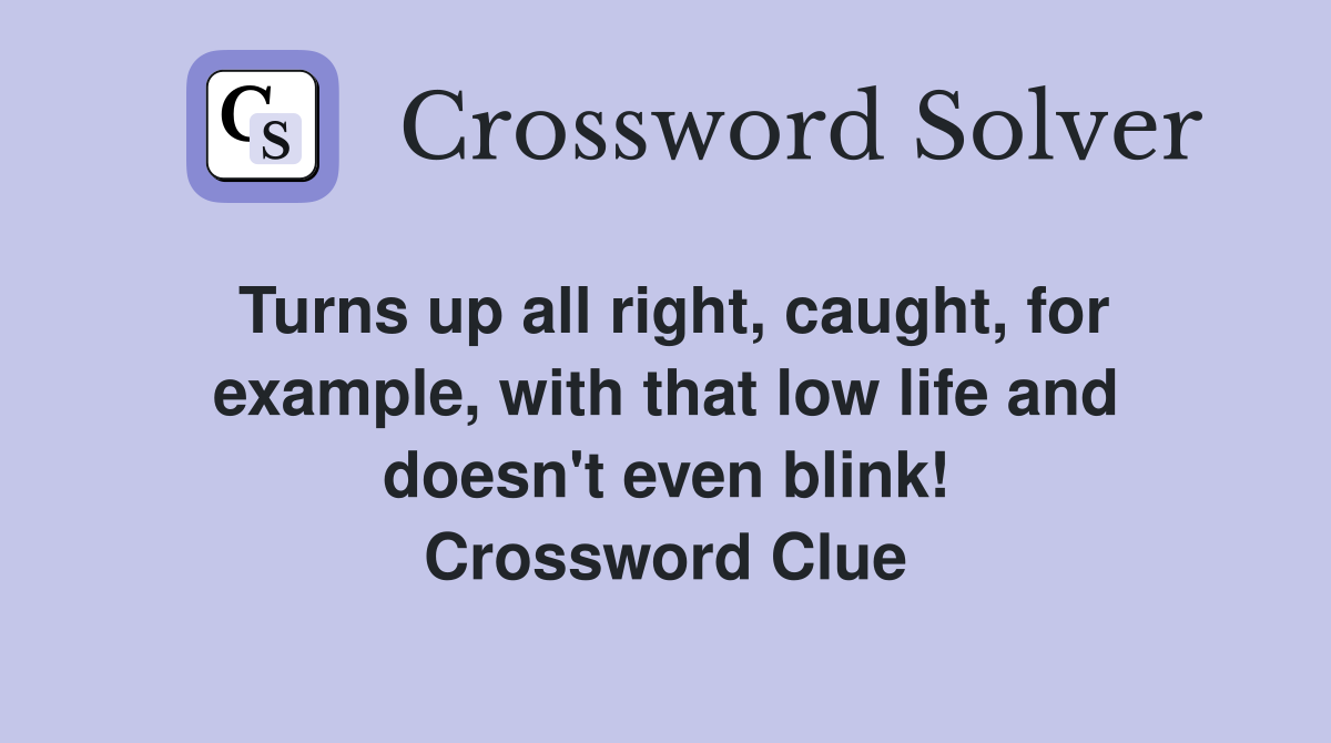 Turns up all right, caught, for example, with that low life and doesn't even blink! Crossword Clue