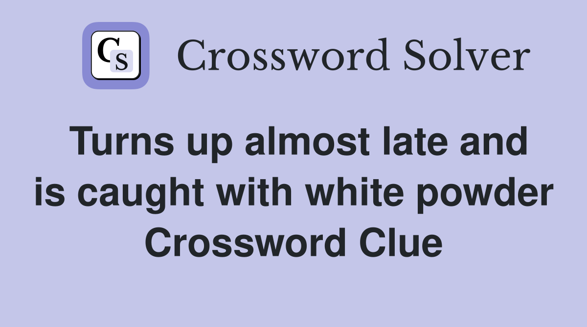 Turns up almost late and is caught with white powder Crossword Clue