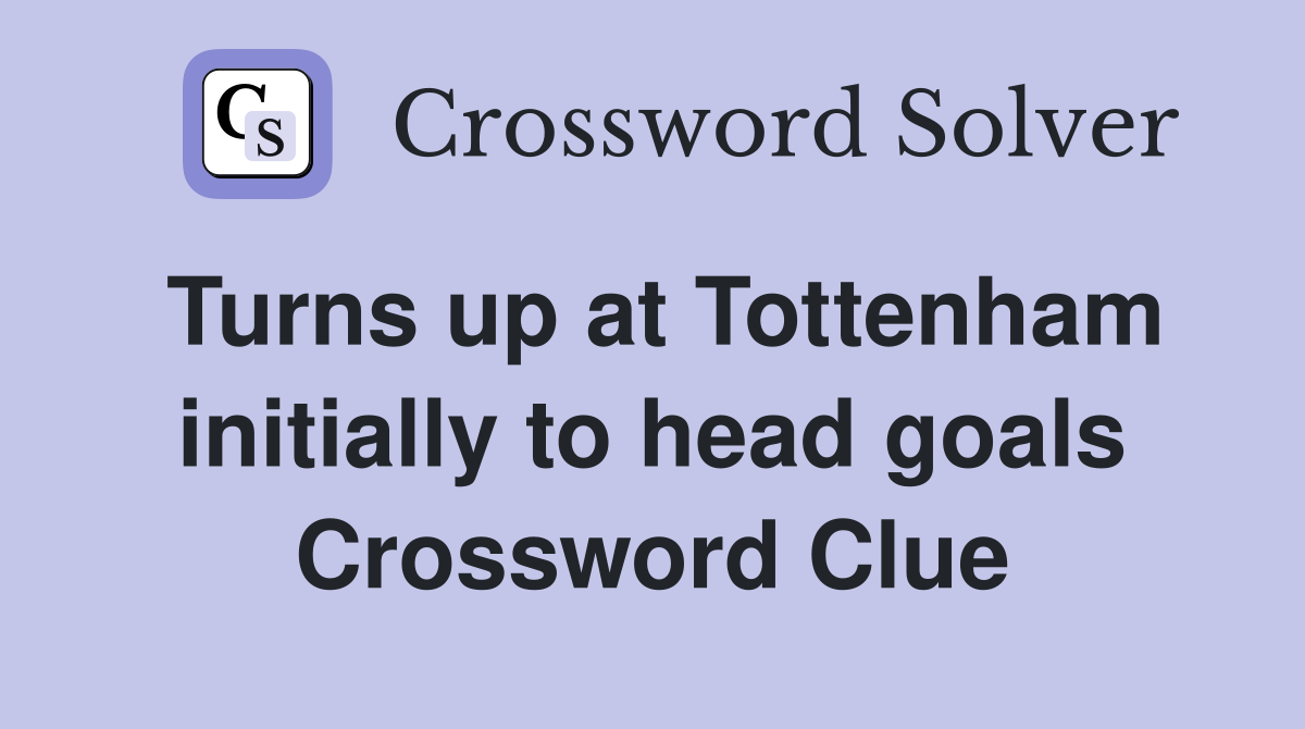 Turns up at Tottenham initially to head goals Crossword Clue