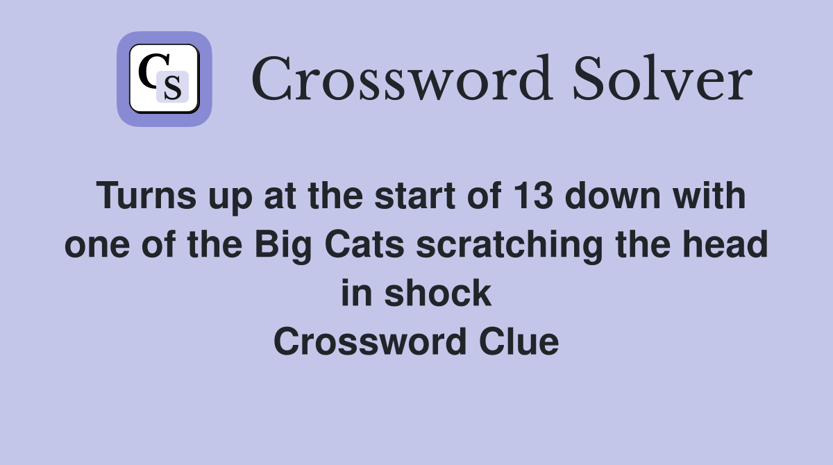 Turns up at the start of 13 down with one of the Big Cats scratching the head in shock Crossword Clue