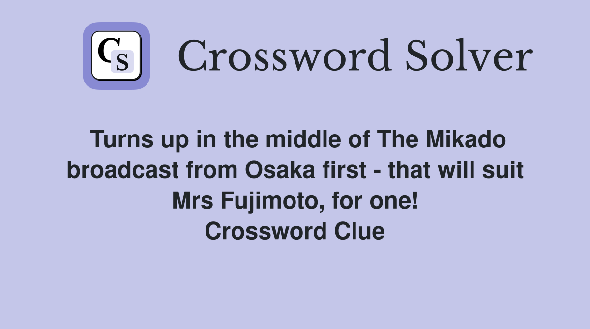 Turns up in the middle of The Mikado broadcast from Osaka first - that will suit Mrs Fujimoto, for one! Crossword Clue