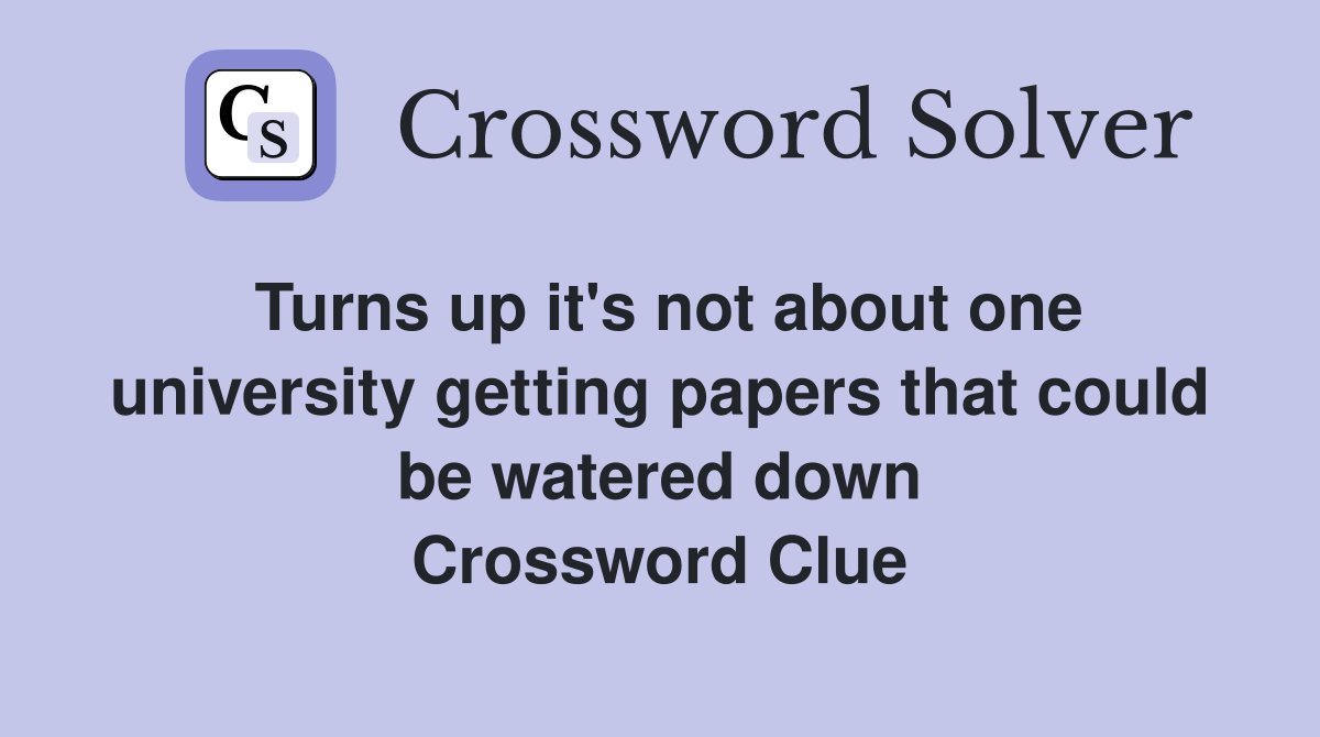 Turns up it's not about one university getting papers that could be watered down Crossword Clue