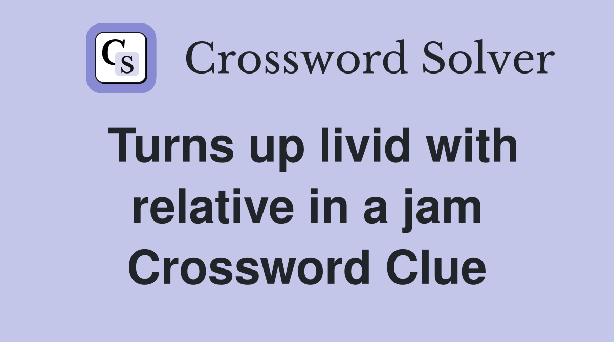 Turns up livid with relative in a jam Crossword Clue