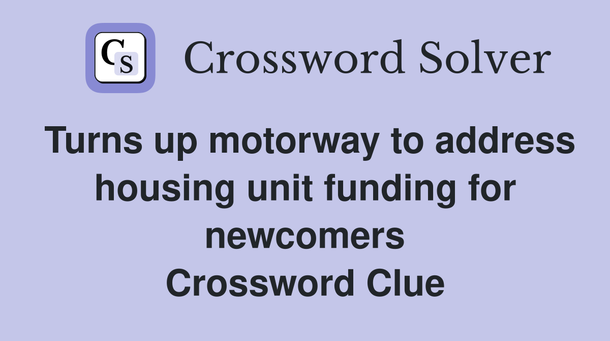 Turns up motorway to address housing unit funding for newcomers Crossword Clue