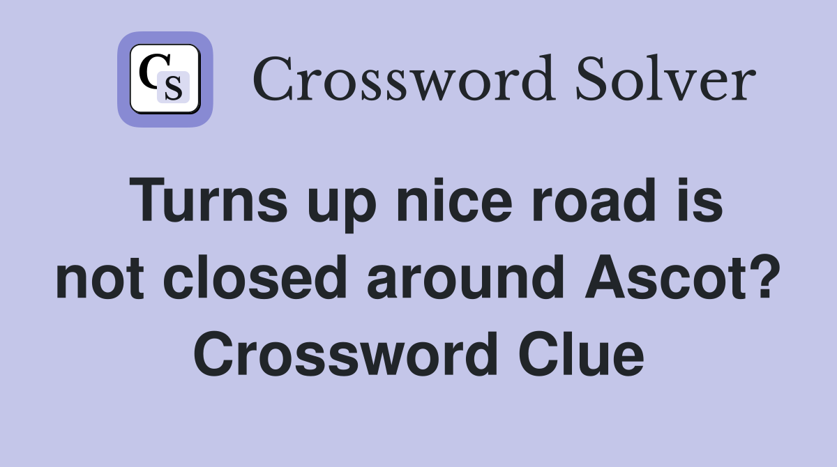 Turns up nice road is not closed around Ascot? Crossword Clue